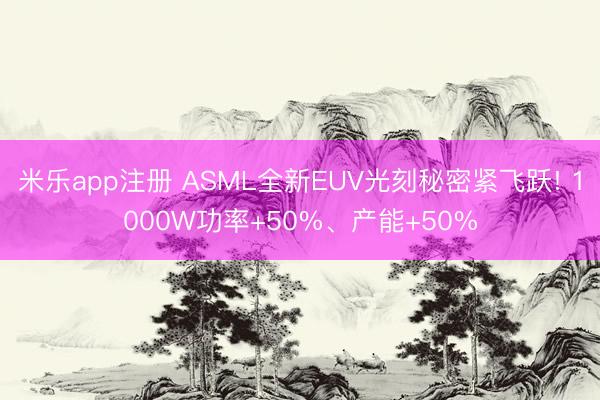米乐app注册 ASML全新EUV光刻秘密紧飞跃! 1000W功率+50%、产能+50%