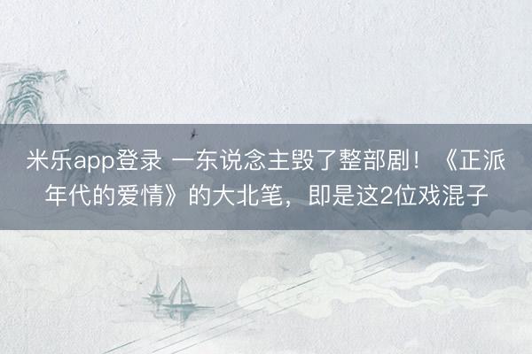 米乐app登录 一东说念主毁了整部剧!《正派年代的爱情》的大北笔,即是这2位戏混子