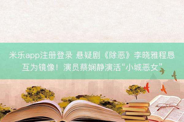 米乐app注册登录 悬疑剧《除恶》李晓雅程恳互为镜像！演员蔡娴静演活“小城恶女”
