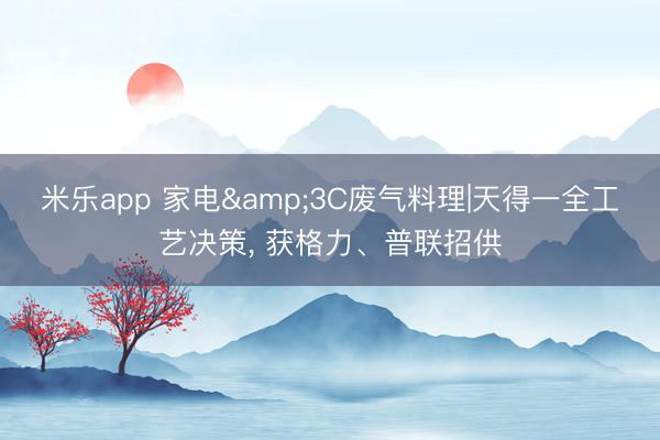 米乐app 家电&3C废气料理|天得一全工艺决策， 获格力、普联招供