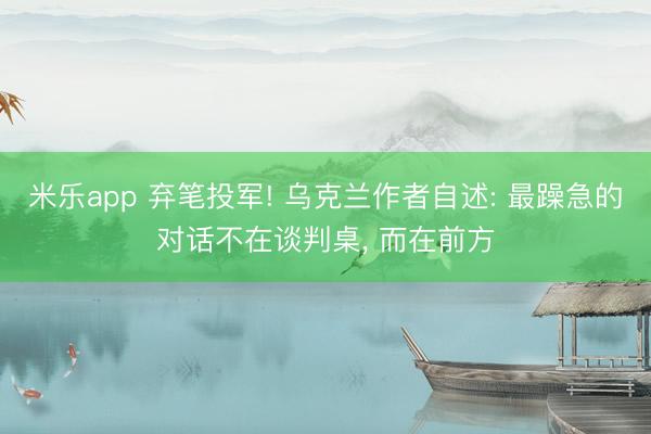 米乐app 弃笔投军! 乌克兰作者自述: 最躁急的对话不在谈判桌， 而在前方