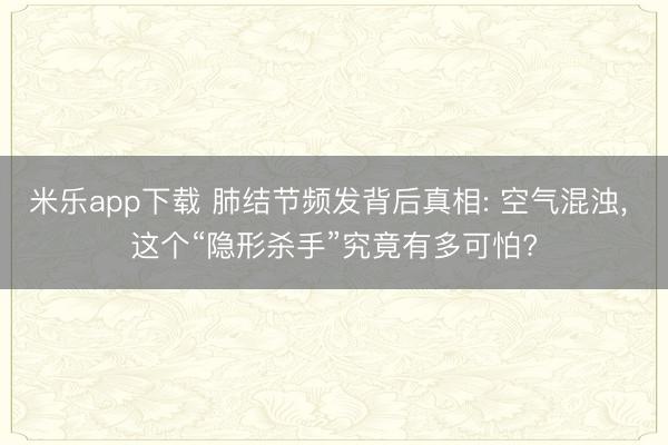米乐app下载 肺结节频发背后真相: 空气混浊， 这个“隐形杀手”究竟有多可怕?
