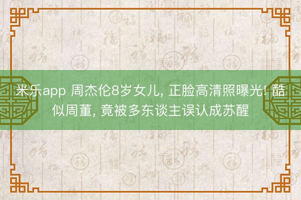 米乐app 周杰伦8岁女儿， 正脸高清照曝光! 酷似周董， 竟被多东谈主误认成苏醒