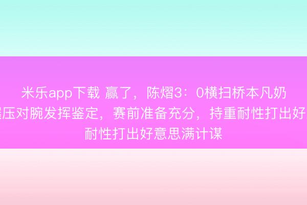 米乐app下载 赢了，陈熠3：0横扫桥本凡奶香，实力碾压对腕发挥鉴定，赛前准备充分，持重耐性打出好意思满计谋