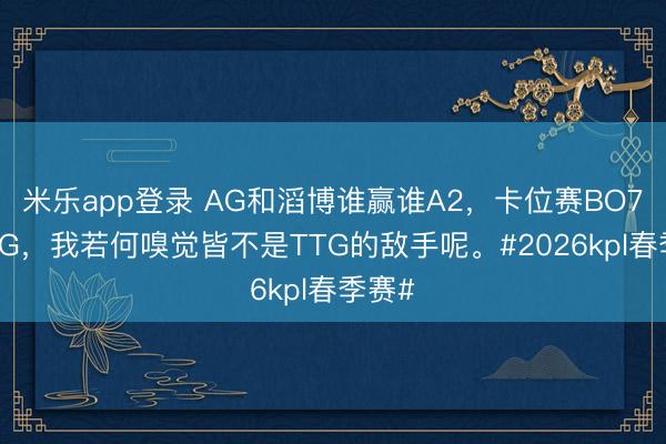 米乐app登录 AG和滔博谁赢谁A2，卡位赛BO7打TTG，<a href=