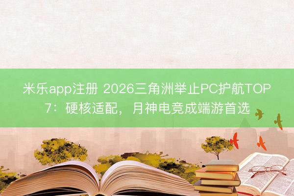 米乐app注册 2026三角洲举止PC护航TOP7：硬核适配，月神电竞成端游首选