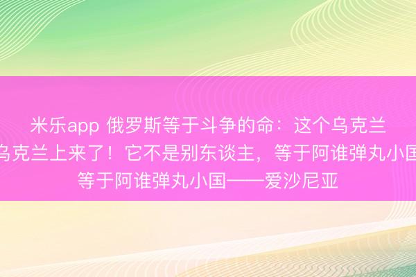 米乐app 俄罗斯等于斗争的命：这个乌克兰没倒，又一个乌克兰上来了！它不是别东谈主，等于阿谁弹丸小国——爱沙尼亚