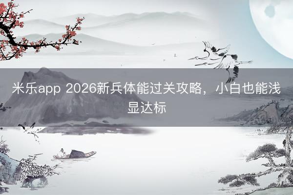 米乐app 2026新兵体能过关攻略，小白也能浅显达标