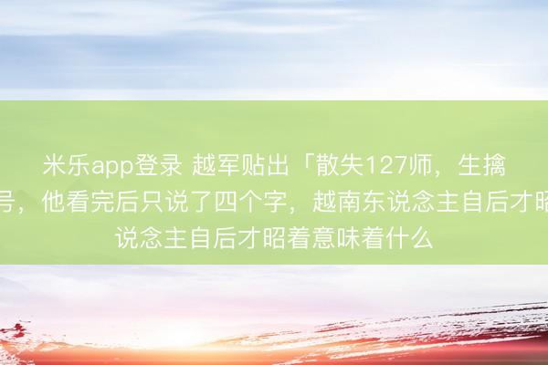米乐app登录 越军贴出「散失127师，生擒张万年」的口号，他看完后只说了四个字，越南东说念主自后才昭着意味着什么