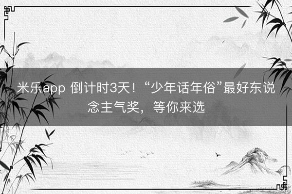 米乐app 倒计时3天！“少年话年俗”最好东说念主气奖，<a href=