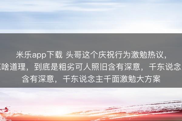 米乐app下载 头哥这个庆祝行为激勉热议，寰球纷纷推断到底啥道理，到底是粗劣可人照旧含有深意，千东说念主千面激勉大方案