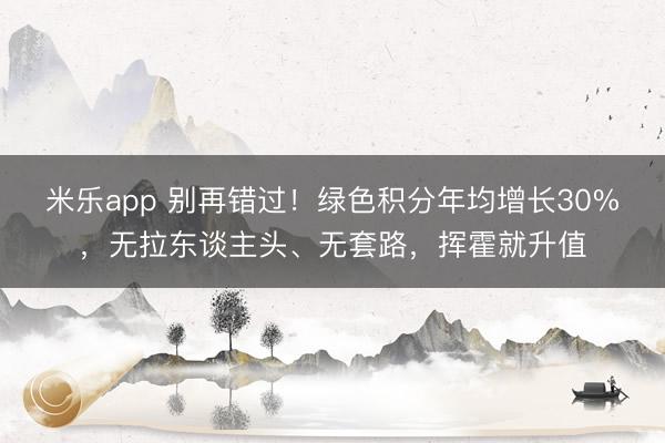 米乐app 别再错过!绿色积分年均增长30%,无拉东谈主头、无套路,挥霍就升值