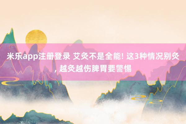 米乐app注册登录 艾灸不是全能! 这3种情况别灸, 越灸越伤脾胃要警惕