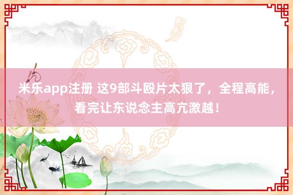 米乐app注册 这9部斗殴片太狠了，全程高能，看完让东说念主高亢激越！