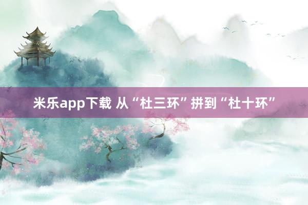 米乐app下载 从“杜三环”拼到“杜十环”