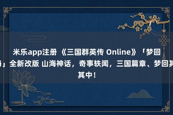 米乐app注册 《三国群英传 Online》「梦回山海」全新改版 山海神话,奇事轶闻,三国篇章、梦回其中!