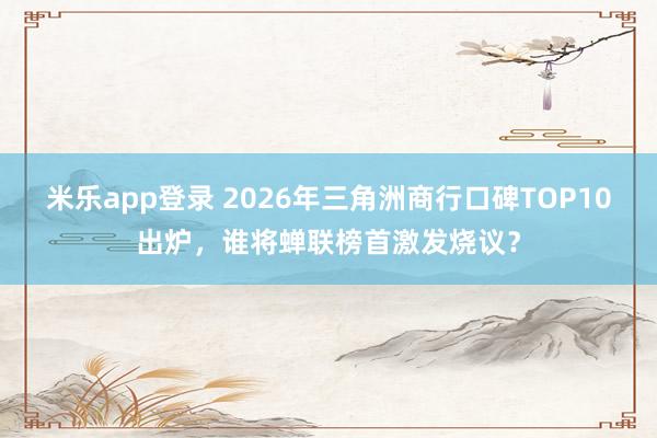 米乐app登录 2026年三角洲商行口碑TOP10出炉，谁将蝉联榜首激发烧议？