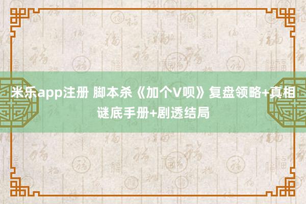 米乐app注册 脚本杀《加个V呗》复盘领略+真相谜底手册+剧透结局