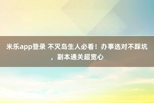 米乐app登录 不灭岛生人必看！办事选对不踩坑，副本通关超宽心