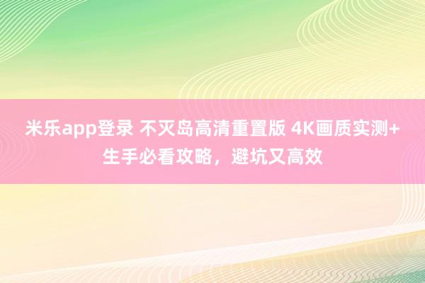 米乐app登录 不灭岛高清重置版 4K画质实测+生手必看攻略，避坑又高效