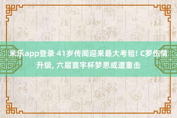 米乐app登录 41岁传闻迎来最大考验! C罗伤情升级, 六届寰宇杯梦思或遭重击