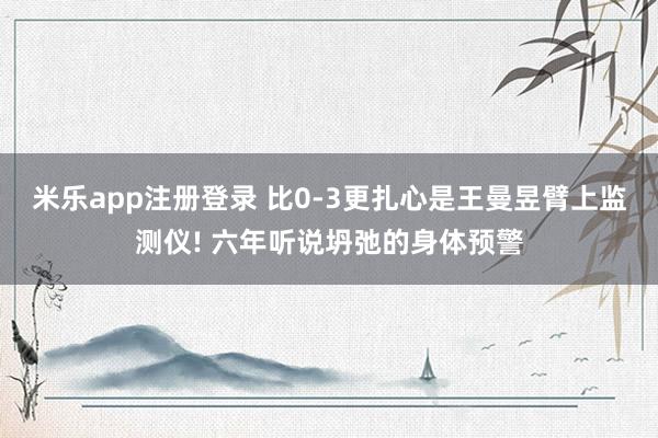 米乐app注册登录 比0-3更扎心是王曼昱臂上监测仪! 六年听说坍弛的身体预警