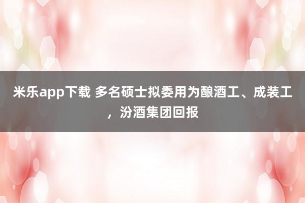 米乐app下载 多名硕士拟委用为酿酒工、成装工,汾酒集团回报
