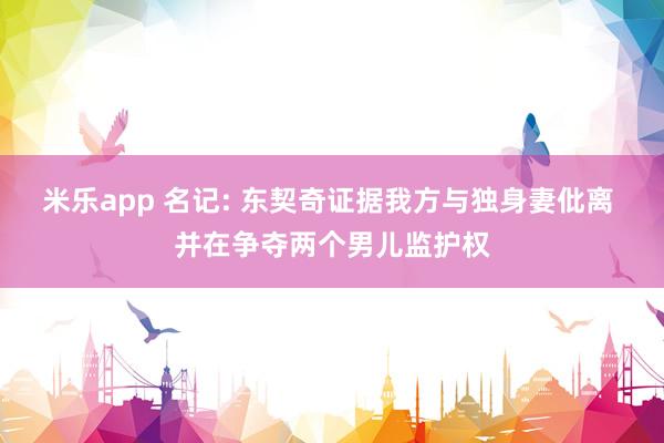 米乐app 名记: 东契奇证据我方与独身妻仳离 并在争夺两个男儿监护权