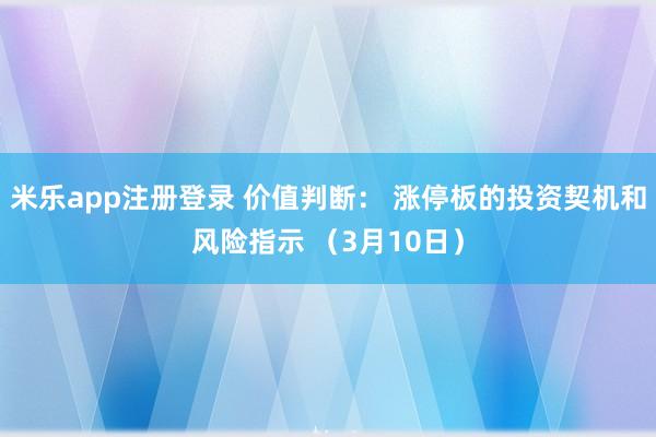 米乐app注册登录 价值判断： 涨停板的投资契机和风险指示 （3月10日）