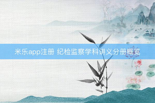 米乐app注册 纪检监察学科讲义分册概览