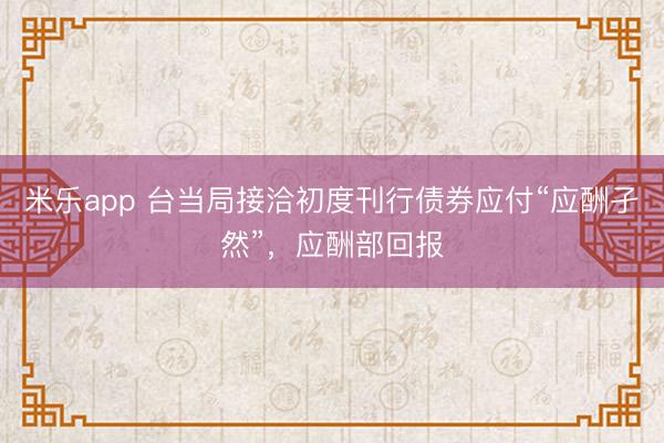 米乐app 台当局接洽初度刊行债券应付“应酬孑然”,应酬部回报