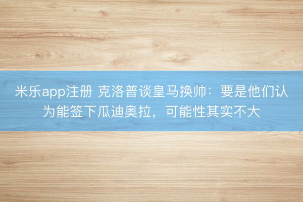 米乐app注册 克洛普谈皇马换帅:要是他们认为能签下瓜迪奥拉,可能性其实不大