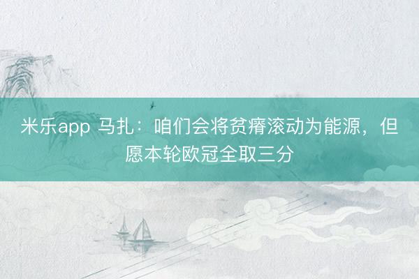 米乐app 马扎：咱们会将贫瘠滚动为能源，但愿本轮欧冠全取三分
