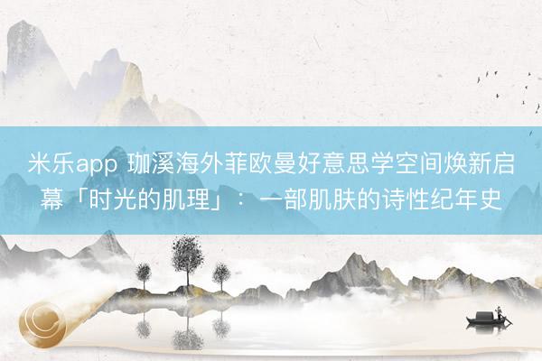 米乐app 珈溪海外菲欧曼好意思学空间焕新启幕「时光的肌理」:一部肌肤的诗性纪年史