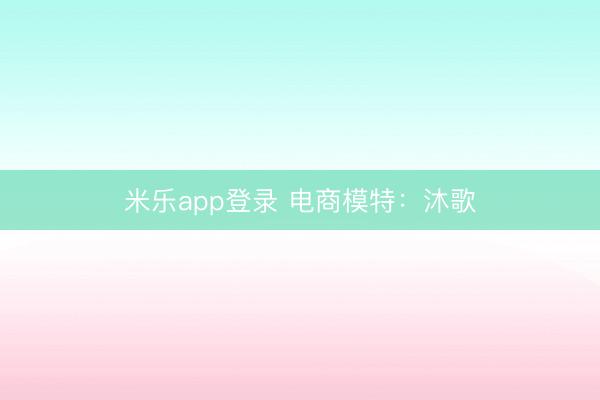 米乐app登录 电商模特：沐歌