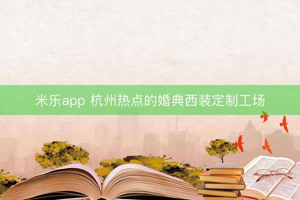 米乐app 杭州热点的婚典西装定制工场
