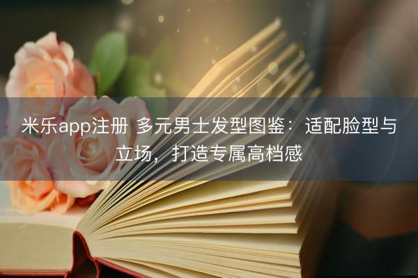 米乐app注册 多元男士发型图鉴:适配脸型与立场,打造专属高档感