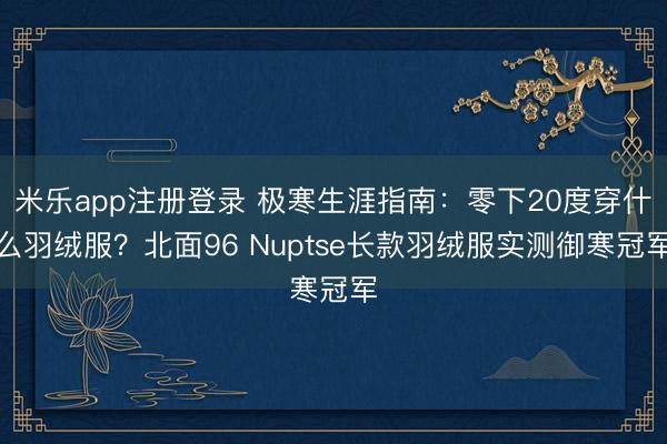 米乐app注册登录 极寒生涯指南：零下20度穿什么羽绒服？北面96 Nuptse长款羽绒服实测御寒冠军