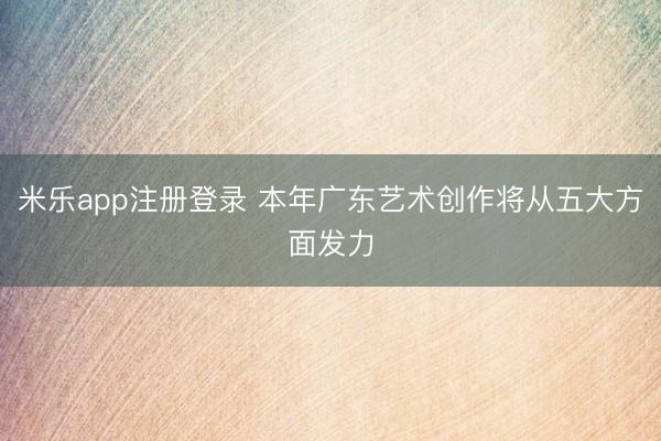 米乐app注册登录 本年广东艺术创作将从五大方面发力