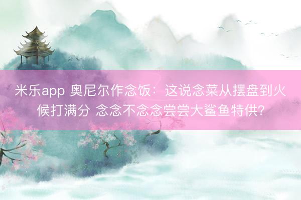米乐app 奥尼尔作念饭:这说念菜从摆盘到火候打满分 念念不念念尝尝大鲨鱼特供?