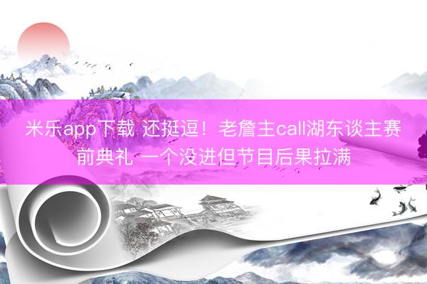 米乐app下载 还挺逗!老詹主call湖东谈主赛前典礼 一个没进但节目后果拉满
