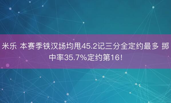 米乐 本赛季铁汉场均甩45.2记三分全定约最多 掷中率35.7%定约第16!
