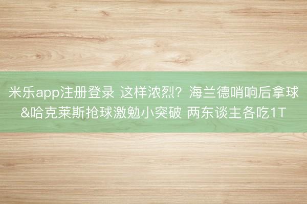 米乐app注册登录 这样浓烈？海兰德哨响后拿球&哈克莱斯抢球激勉小突破 两东谈主各吃1T