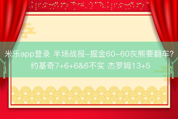 米乐app登录 半场战报-掘金60-60灰熊要翻车？ 约基奇7+6+6&6不实 杰罗姆13+5