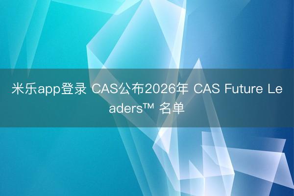 米乐app登录 CAS公布2026年 CAS Future Leaders™ 名单