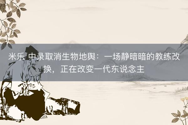 米乐 中录取消生物地舆：一场静暗暗的教练改换，正在改变一代东说念主