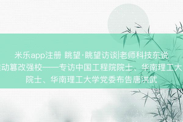 米乐app注册 眺望·眺望访谈|老师科技东说念主才三位一体推动篡改强校——专访中国工程院院士、华南理工大学党委布告唐洪武