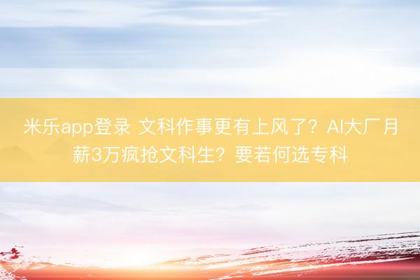 米乐app登录 文科作事更有上风了？AI大厂月薪3万疯抢文科生？要若何选专科