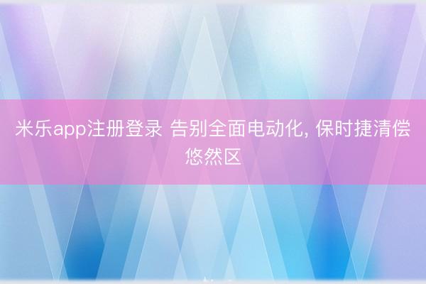 米乐app注册登录 告别全面电动化, 保时捷清偿悠然区