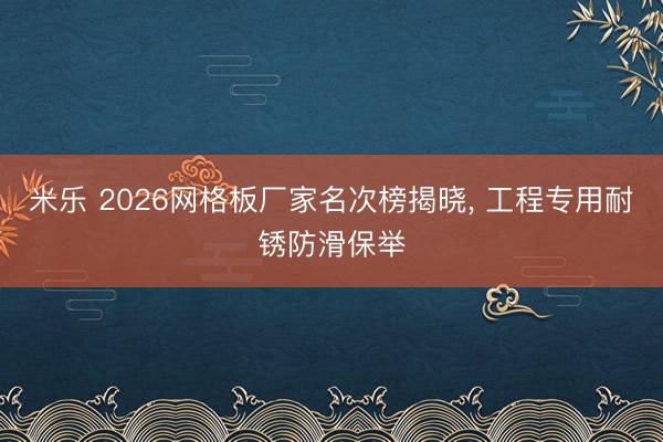 米乐 2026网格板厂家名次榜揭晓, 工程专用耐锈防滑保举
